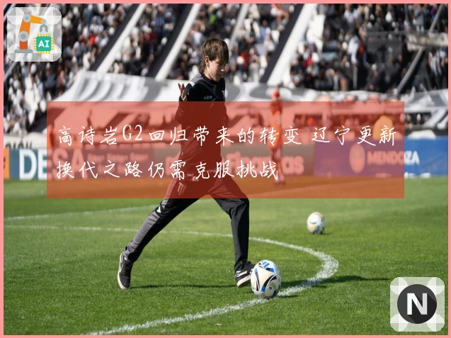 高诗岩G2回归带来的转变 辽宁更新换代之路仍需克服挑战
