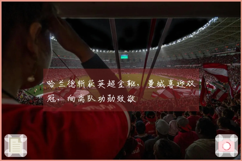 哈兰德斩获英超金靴，曼城喜迎双冠，向离队功勋致敬