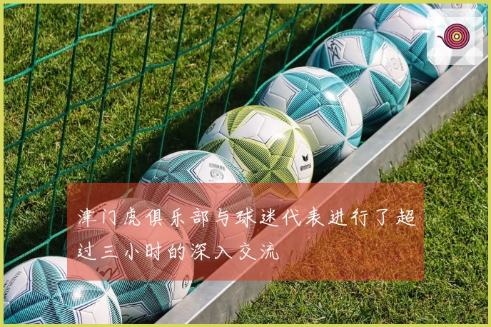 津门虎俱乐部与球迷代表进行了超过三小时的深入交流