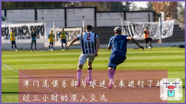 津门虎俱乐部与球迷代表进行了超过三小时的深入交流