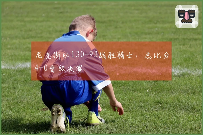 尼克斯以130-93战胜骑士，总比分4-0晋级决赛